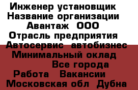 Инженер-установщик › Название организации ­ Авантаж, ООО › Отрасль предприятия ­ Автосервис, автобизнес › Минимальный оклад ­ 40 000 - Все города Работа » Вакансии   . Московская обл.,Дубна г.